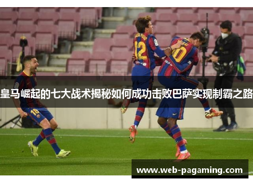 皇马崛起的七大战术揭秘如何成功击败巴萨实现制霸之路