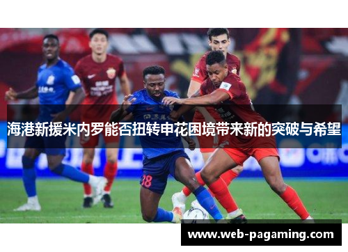 海港新援米内罗能否扭转申花困境带来新的突破与希望