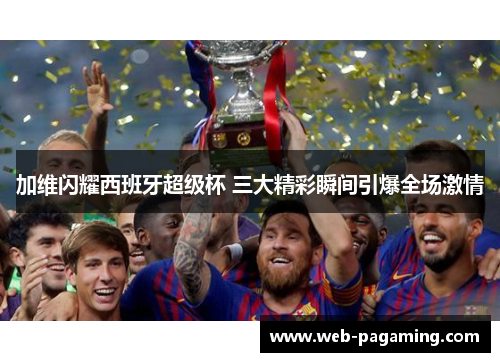 加维闪耀西班牙超级杯 三大精彩瞬间引爆全场激情