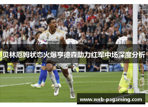贝林厄姆状态火爆亨德森助力红军中场深度分析 贝林厄姆状态火爆亨德森助力红军中场深度分析