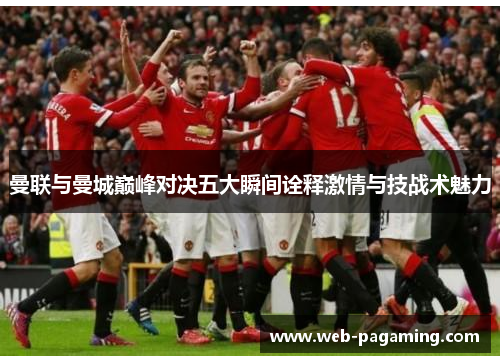 曼联与曼城巅峰对决五大瞬间诠释激情与技战术魅力 曼联与曼城巅峰对决五大瞬间诠释激情与技战术魅力
