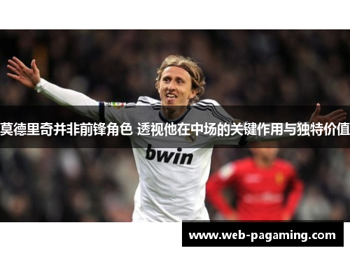 莫德里奇并非前锋角色 透视他在中场的关键作用与独特价值 莫德里奇并非前锋角色 透视他在中场的关键作用与独特价值