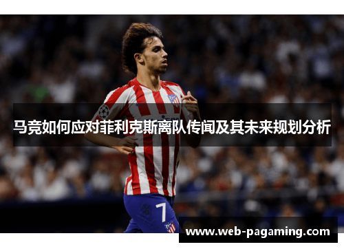 马竞如何应对菲利克斯离队传闻及其未来规划分析 马竞如何应对菲利克斯离队传闻及其未来规划分析