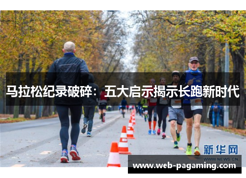 马拉松纪录破碎:五大启示揭示长跑新时代 马拉松纪录破碎:五大启示揭示长跑新时代