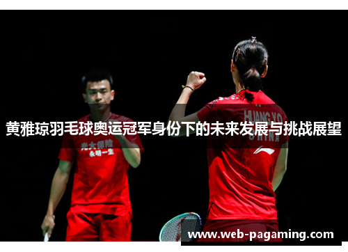 黄雅琼羽毛球奥运冠军身份下的未来发展与挑战展望 黄雅琼羽毛球奥运冠军身份下的未来发展与挑战展望