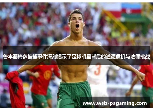 鲁本塞梅多被捕事件深刻揭示了足球明星背后的道德危机与法律挑战 鲁本塞梅多被捕事件深刻揭示了足球明星背后的道德危机与法律挑战