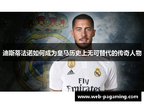 迪斯蒂法诺如何成为皇马历史上无可替代的传奇人物 迪斯蒂法诺如何成为皇马历史上无可替代的传奇人物