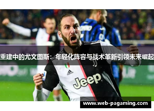 重建中的尤文图斯:年轻化阵容与战术革新引领未来崛起 重建中的尤文图斯:年轻化阵容与战术革新引领未来崛起