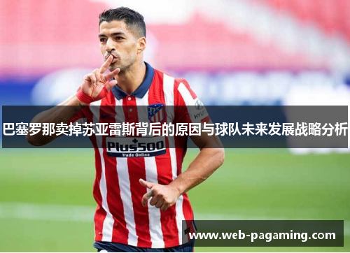 巴塞罗那卖掉苏亚雷斯背后的原因与球队未来发展战略分析 巴塞罗那卖掉苏亚雷斯背后的原因与球队未来发展战略分析