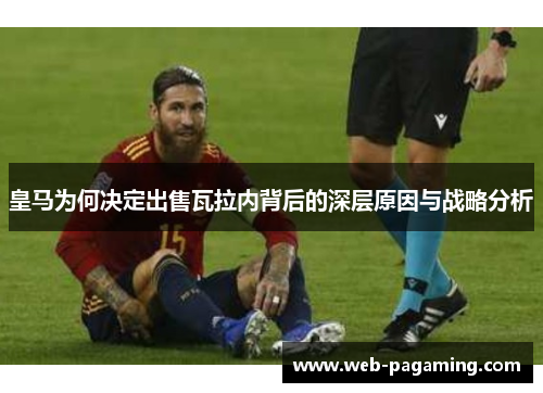 皇马为何决定出售瓦拉内背后的深层原因与战略分析