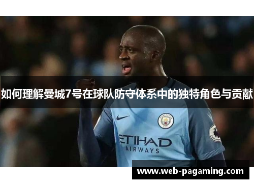 如何理解曼城7号在球队防守体系中的独特角色与贡献