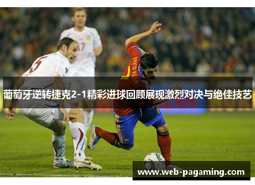 葡萄牙逆转捷克2-1精彩进球回顾展现激烈对决与绝佳技艺 葡萄牙逆转捷克2-1精彩进球回顾展现激烈对决与绝佳技艺