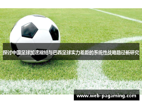 探讨中国足球加速缩短与巴西足球实力差距的系统性战略路径新研究 探讨中国足球加速缩短与巴西足球实力差距的系统性战略路径新研究