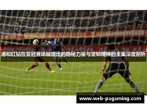 浦和红钻在亚冠赛场展现出的隐秘力量与坚韧精神的全面深度剖析 浦和红钻在亚冠赛场展现出的隐秘力量与坚韧精神的全面深度剖析