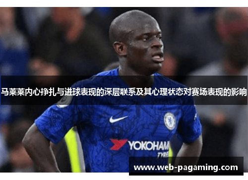 马莱莱内心挣扎与进球表现的深层联系及其心理状态对赛场表现的影响 马莱莱内心挣扎与进球表现的深层联系及其心理状态对赛场表现的影响