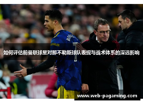 如何评估前曼联球星对那不勒斯球队表现与战术体系的深远影响 如何评估前曼联球星对那不勒斯球队表现与战术体系的深远影响