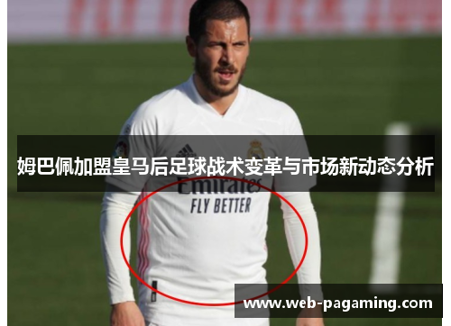 姆巴佩加盟皇马后足球战术变革与市场新动态分析 姆巴佩加盟皇马后足球战术变革与市场新动态分析