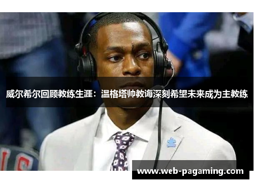 威尔希尔回顾教练生涯：温格塔帅教诲深刻希望未来成为主教练