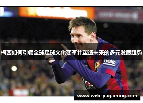 梅西如何引领全球足球文化变革并塑造未来的多元发展趋势