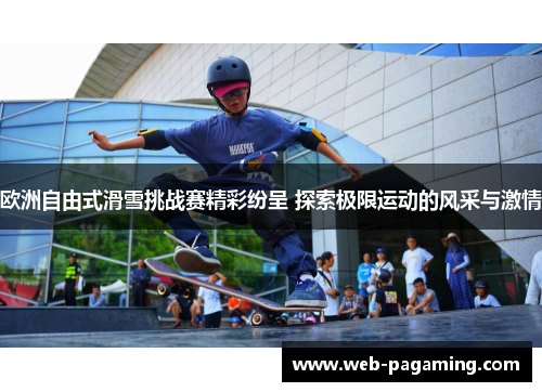 欧洲自由式滑雪挑战赛精彩纷呈 探索极限运动的风采与激情