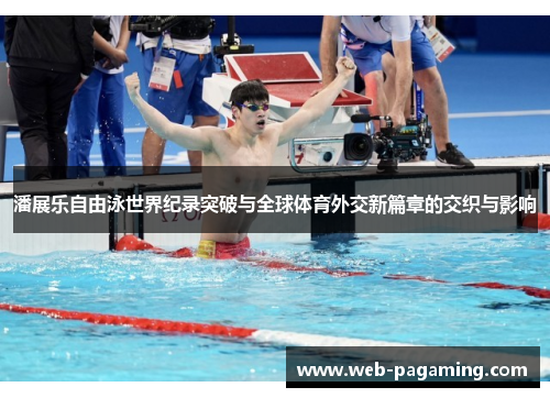 潘展乐自由泳世界纪录突破与全球体育外交新篇章的交织与影响 潘展乐自由泳世界纪录突破与全球体育外交新篇章的交织与影响