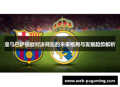 皇马巴萨宿敌对决背后的未来格局与发展趋势解析