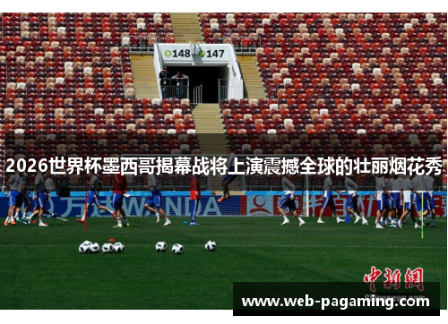 2026世界杯墨西哥揭幕战将上演震撼全球的壮丽烟花秀