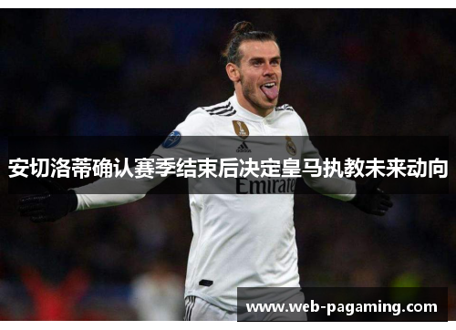 安切洛蒂确认赛季结束后决定皇马执教未来动向