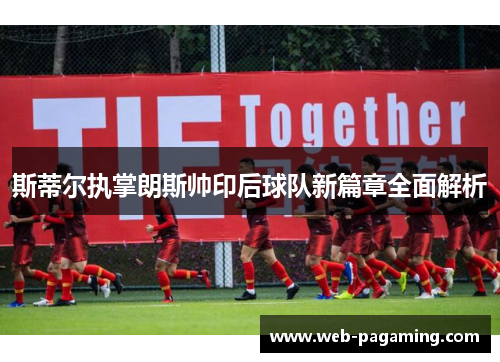 斯蒂尔执掌朗斯帅印后球队新篇章全面解析