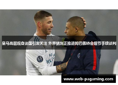 皇马高层现身法国引发关注 外界猜测正推进姆巴佩转会细节手续谈判 皇马高层现身法国引发关注 外界猜测正推进姆巴佩转会细节手续谈判