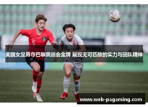 美国女足勇夺巴黎奥运会金牌 展现无可匹敌的实力与团队精神