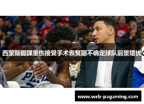 西蒙斯脚踝重伤接受手术恢复期不确定球队前景堪忧 西蒙斯脚踝重伤接受手术恢复期不确定球队前景堪忧