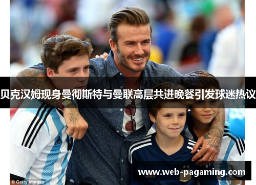 贝克汉姆现身曼彻斯特与曼联高层共进晚餐引发球迷热议 贝克汉姆现身曼彻斯特与曼联高层共进晚餐引发球迷热议