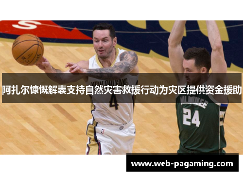 阿扎尔慷慨解囊支持自然灾害救援行动为灾区提供资金援助