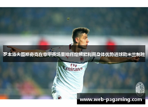 罗本洛夫图斯奇克在意甲赛场重拾辉煌频繁利用身体优势进球助米兰制胜 罗本洛夫图斯奇克在意甲赛场重拾辉煌频繁利用身体优势进球助米兰制胜