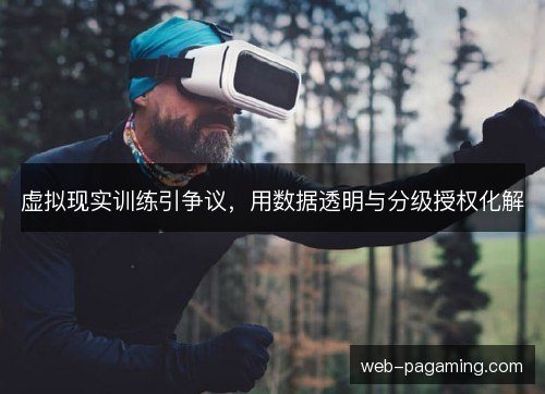 虚拟现实训练引争议,用数据透明与分级授权化解 虚拟现实训练引争议,用数据透明与分级授权化解