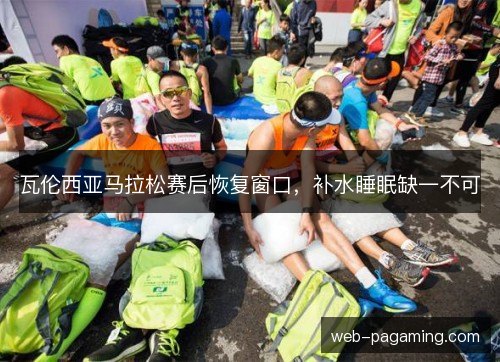 瓦伦西亚马拉松赛后恢复窗口，补水睡眠缺一不可